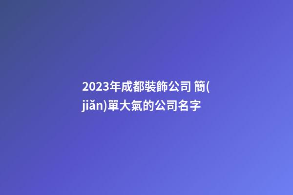2023年成都裝飾公司 簡(jiǎn)單大氣的公司名字